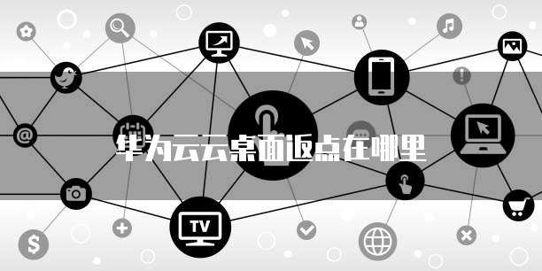 华为云云桌面返点,华为云云桌面返点在哪里