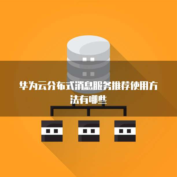 华为云分布式消息服务推荐使用方法有哪些