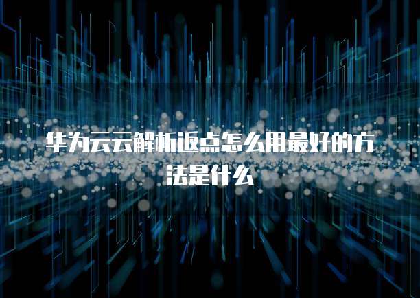 华为云云解析返点怎么用最好的方法是什么