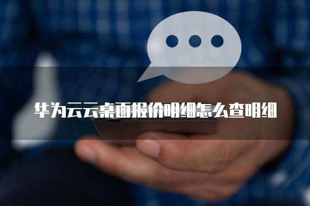 华为云云桌面报价明细怎么查明细