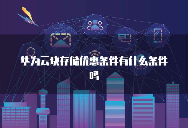 华为云块存储优惠条件有什么条件吗