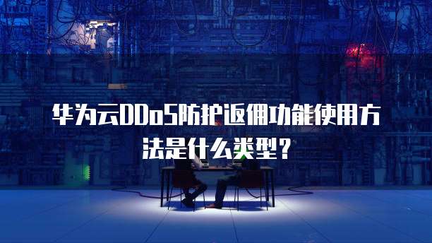 华为云DDoS防护返佣功能使用方法是什么类型？