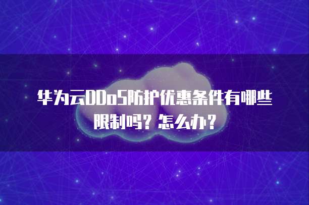 华为云DDoS防护优惠条件有哪些限制吗？怎么办？