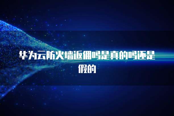 华为云防火墙返佣吗是真的吗还是假的
