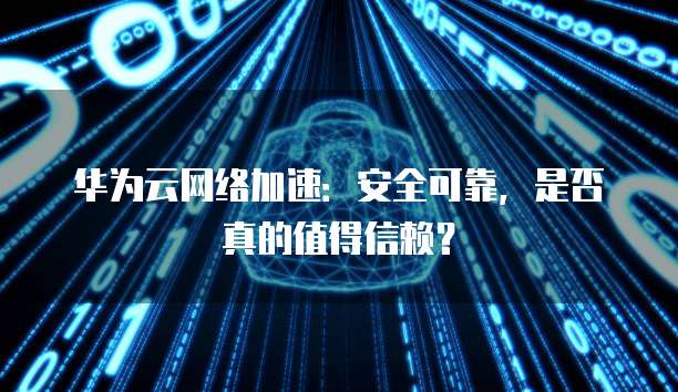华为云网络加速:安全可靠,是否真的值得信赖?