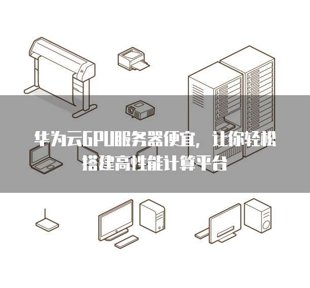 华为云GPU服务器便宜，让你轻松搭建高性能计算平台