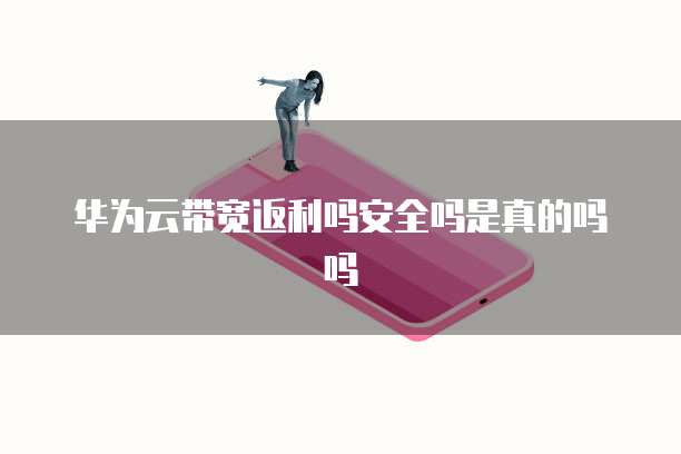 华为云带宽返利吗安全吗是真的吗吗