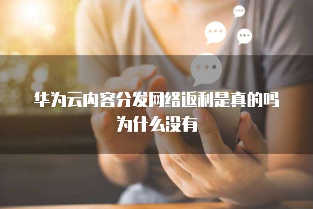华为云内容分发网络返利是真的吗为什么没有