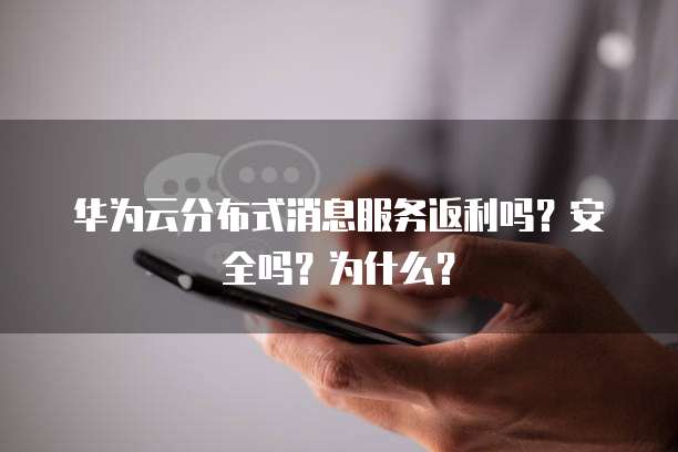 华为云分布式消息服务返利吗?安全吗?为什么?