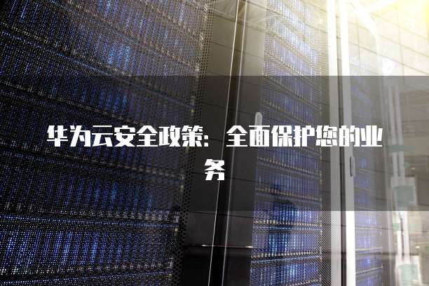 华为云安全政策:全面保护您的业务