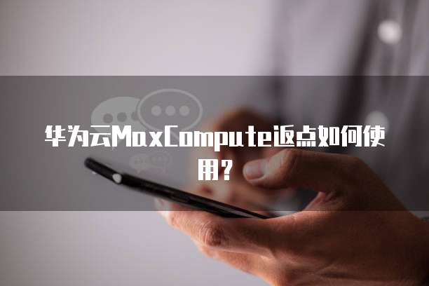 华为云MaxCompute返点如何使用?