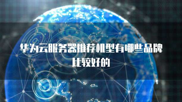 华为云服务器推荐机型有哪些品牌比较好的