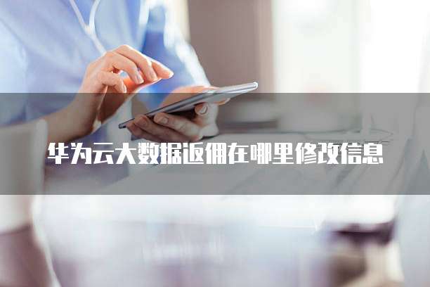 华为云大数据返佣在哪里修改信息