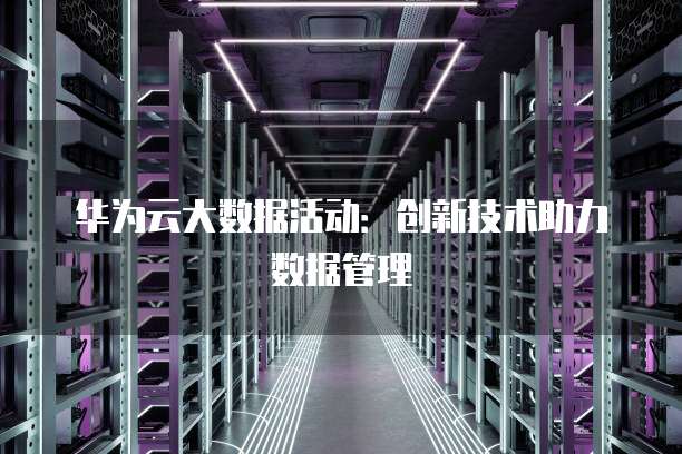 华为云大数据活动:创新技术助力数据管理
