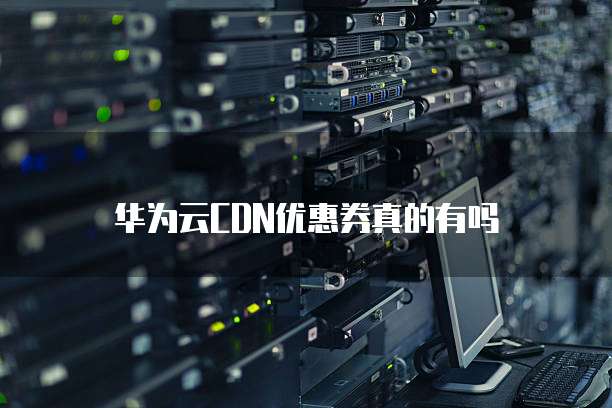 华为云CDN优惠券真的有吗