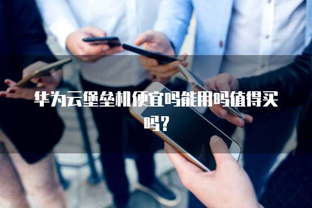 华为云堡垒机便宜吗能用吗值得买吗?
