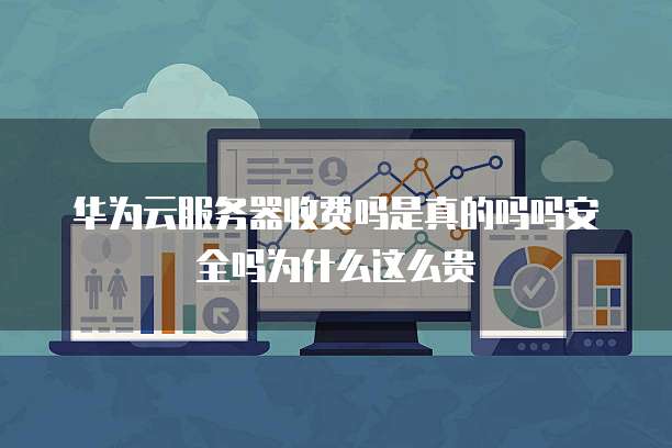 华为云服务器收费吗是真的吗吗安全吗为什么这么贵