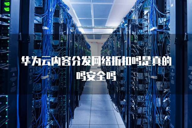 华为云内容分发网络折扣吗是真的吗安全吗