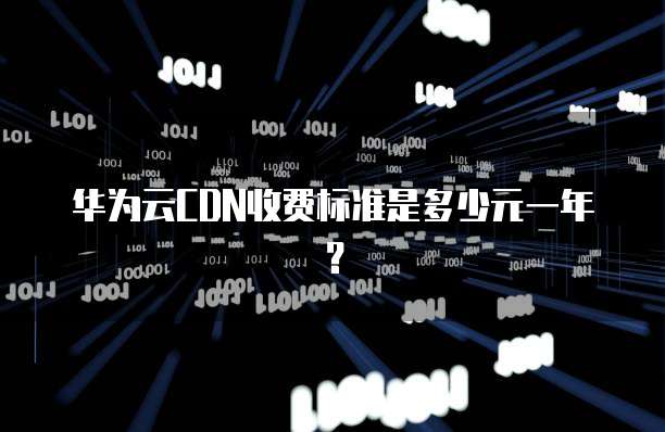 华为云CDN收费标准是多少元一年?