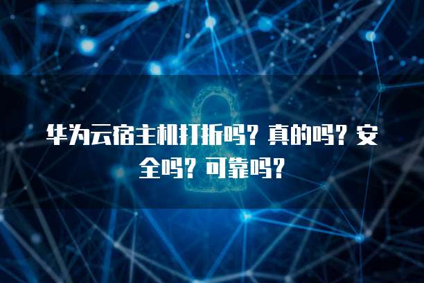 华为云宿主机打折吗?真的吗?安全吗?可靠吗?