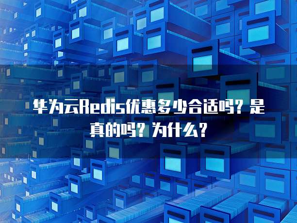 华为云Redis优惠多少合适吗?是真的吗?为什么?