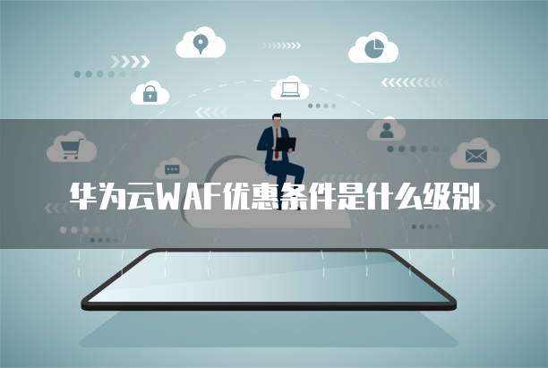 华为云WAF优惠条件是什么级别