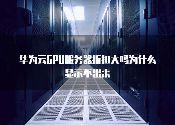 华为云GPU服务器折扣大吗为什么显示不出来