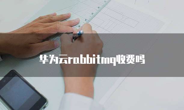 华为云rabbitmq收费吗
