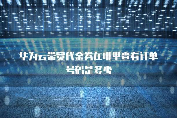 华为云带宽代金券在哪里查看订单号码是多少