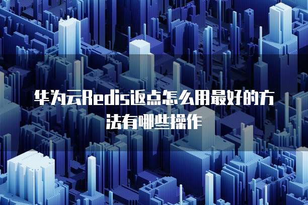 华为云Redis返点怎么用最好的方法有哪些操作