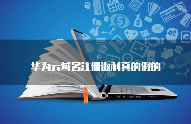 华为云域名注册返利真的假的