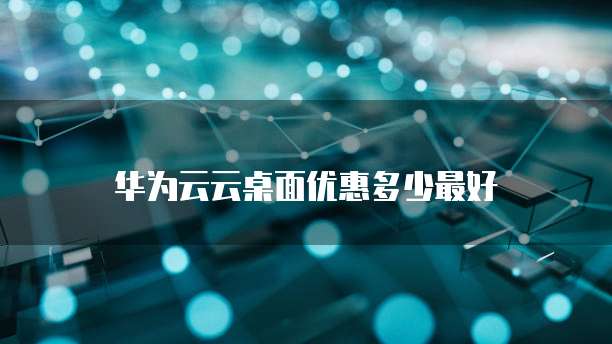 华为云云桌面优惠多少最好