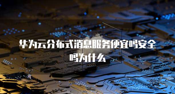 华为云分布式消息服务便宜吗安全吗为什么