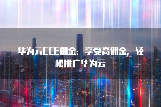 华为云CCE佣金：享受高佣金，轻松推广华为云