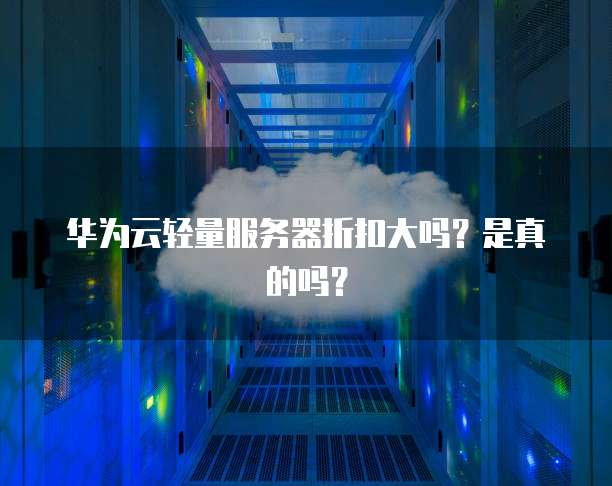 华为云轻量服务器折扣大吗?是真的吗?