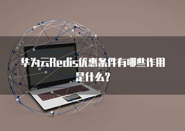 华为云Redis优惠条件有哪些作用是什么？