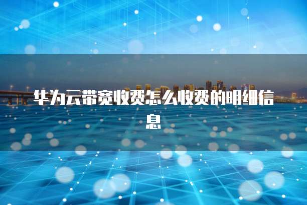 华为云带宽收费怎么收费的明细信息