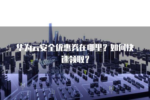 华为云安全优惠券在哪里?如何快速领取?
