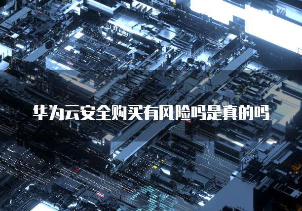 华为云安全购买有风险吗是真的吗