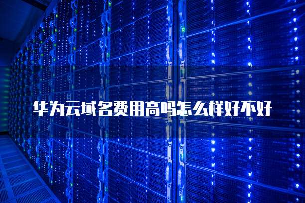 华为云域名费用高吗怎么样好不好