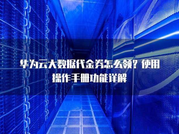 华为云大数据代金券怎么领?使用操作手册功能详解