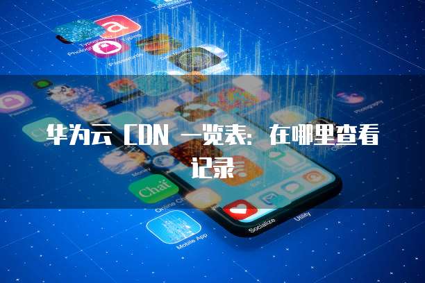华为云 CDN 一览表:在哪里查看记录