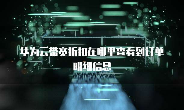 华为云带宽折扣在哪里查看到订单明细信息