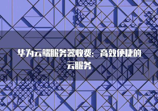 华为云端服务器收费:高效便捷的云服务