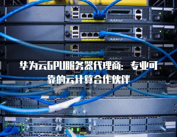 华为云GPU服务器代理商:专业可靠的云计算合作伙伴