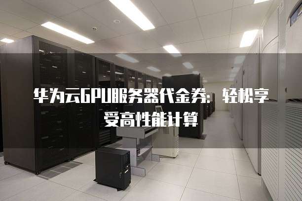 华为云GPU服务器代金券:轻松享受高性能计算