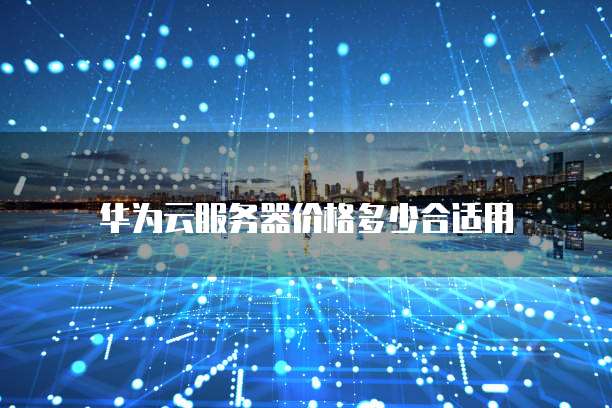 华为云服务器价格多少合适用