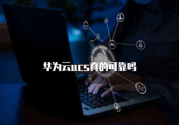 华为云ucs真的可靠吗