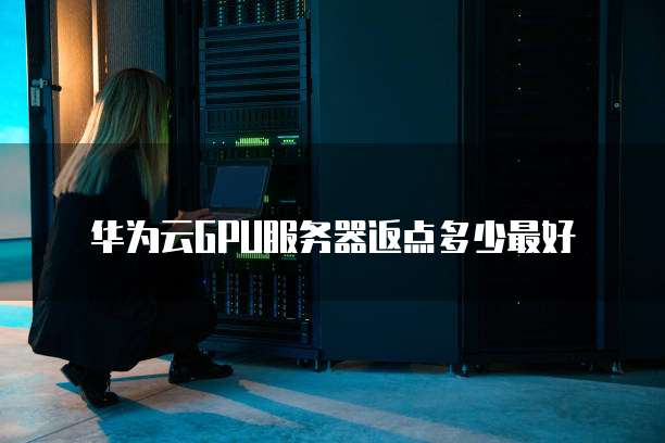 华为云GPU服务器返点多少最好