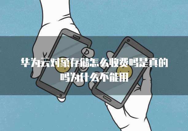 华为云对象存储怎么收费吗是真的吗为什么不能用